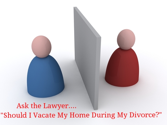 Ask the Lawyer - Should I Vacate My Family Home During My Divorce?